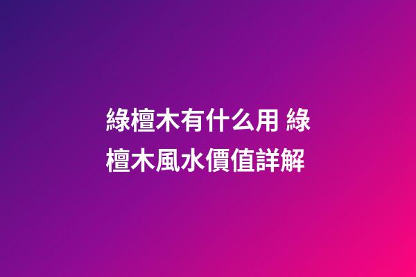 綠檀木有什么用 綠檀木風水價值詳解